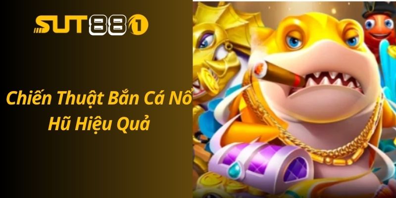 Cách Chơi Bắn Cá Nổ Hũ Hiệu Quả – Tân Thủ Cũng Trúng Lớn Chiến Thuật Bắn Cá Nổ Hũ Hiệu Quả