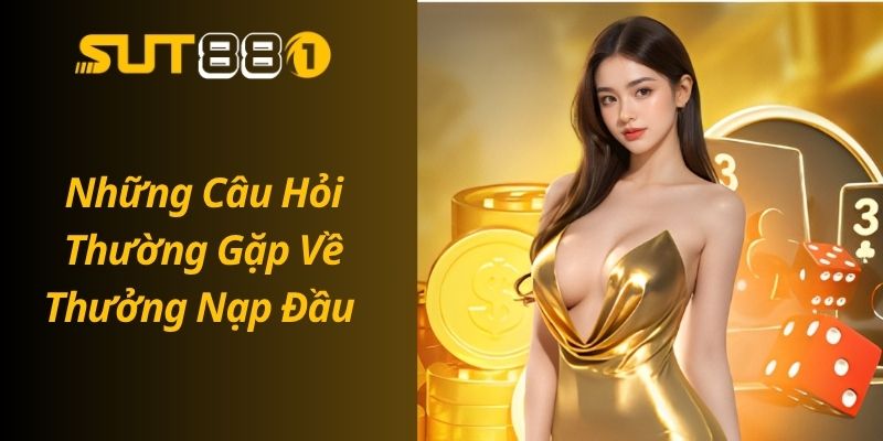 Thưởng Nạp Đầu SUT88 – Nhận Ngay Ưu Đãi Lên Đến 200% Những Câu Hỏi Thường Gặp Về Thưởng Nạp Đầu